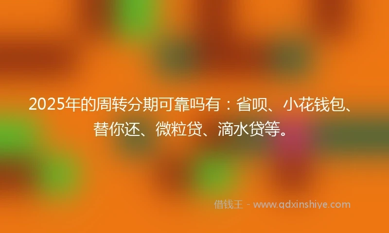 2025年的周转分期可靠吗有:省呗、小花钱包、替你还、微粒贷、滴水贷等。