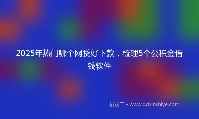 2025年热门哪个网贷好下款,梳理5个公积金借钱软件