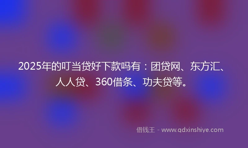 2025年的叮当贷好下款吗有：团贷网、东方汇、人人贷、360借条、功夫贷等。