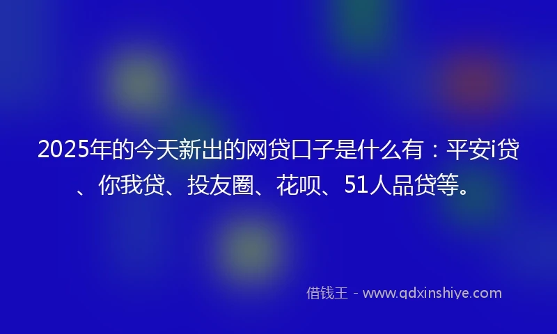 2025年的今天新出的网贷口子是什么有：平安i贷、你我贷、投友圈、花呗、51人品贷等。