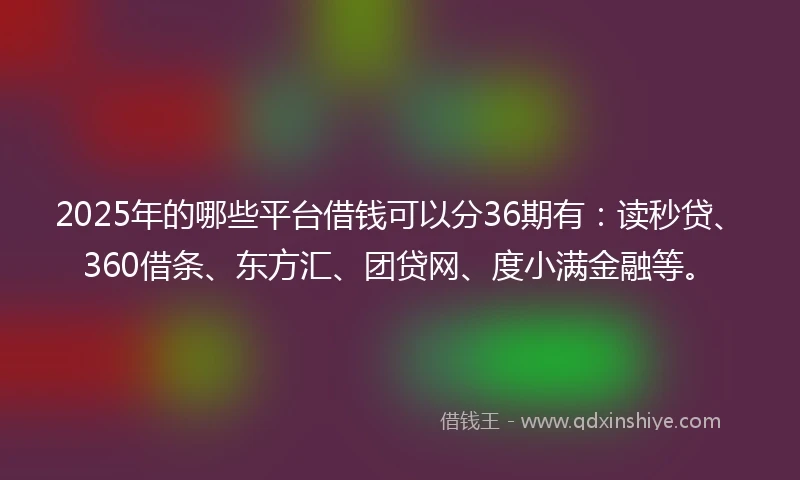 2025年的哪些平台借钱可以分36期有：读秒贷、360借条、东方汇、团贷网、度小满金融等。