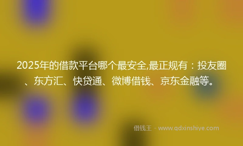 2025年的借款平台哪个最安全,最正规有:投友圈、东方汇、快贷通、微博借钱、京东金融等。