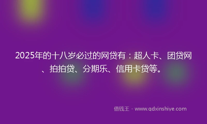2025年的十八岁必过的网贷有：超人卡、团贷网、拍拍贷、分期乐、信用卡贷等。