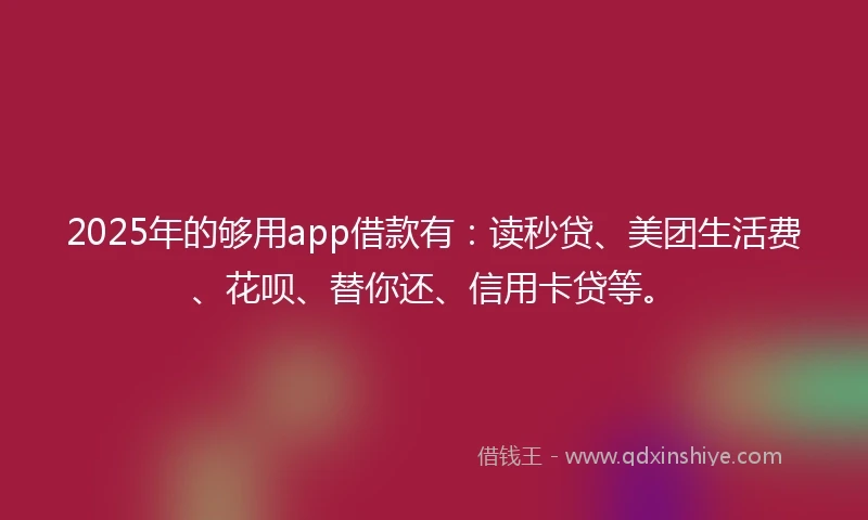 2025年的够用app借款有：读秒贷、美团生活费、花呗、替你还、信用卡贷等。