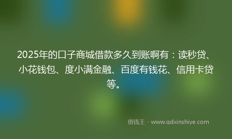 2025年的口子商城借款多久到账啊有：读秒贷、小花钱包、度小满金融、百度有钱花、信用卡贷等。