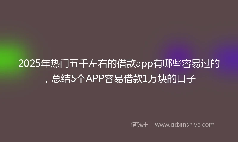 2025年热门五千左右的借款app有哪些容易过的，总结5个APP容易借款1万块的口子