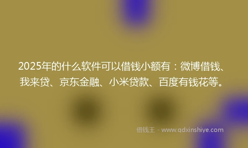 2025年的什么软件可以借钱小额有：微博借钱、我来贷、京东金融、小米贷款、百度有钱花等。
