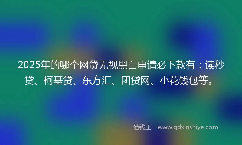 2025年的哪个网贷无视黑白申请必下款有：读秒贷、柯基贷、东方汇、团贷网、小花钱包等。