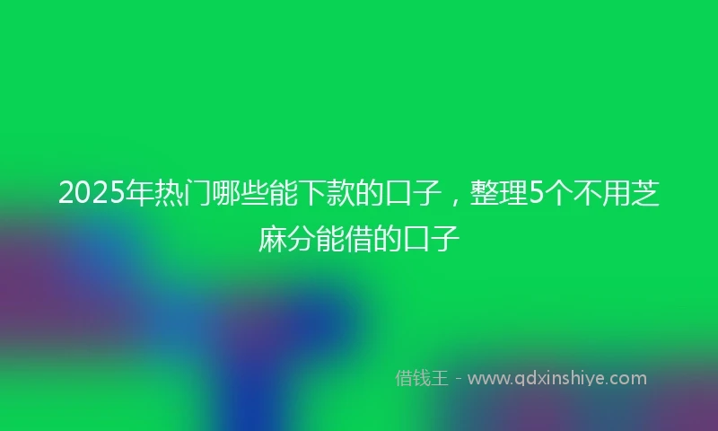 2025年热门哪些能下款的口子，整理5个不用芝麻分能借的口子