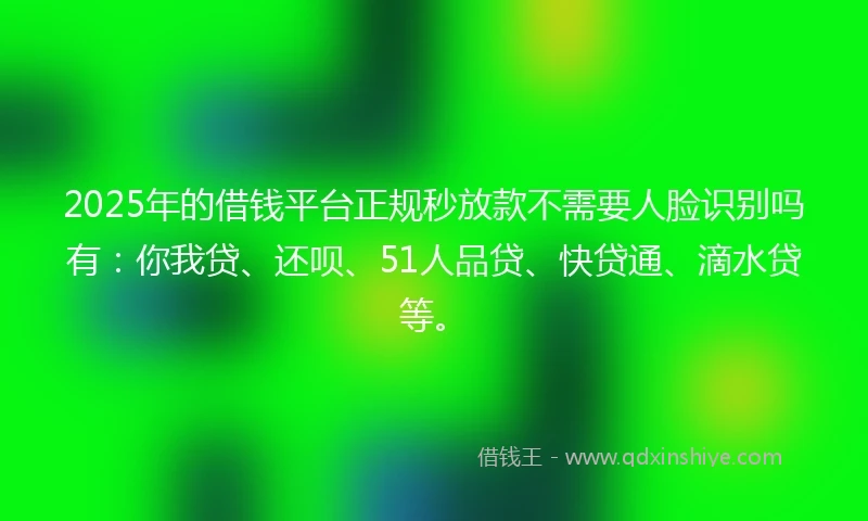 2025年的借钱平台正规秒放款不需要人脸识别吗有：你我贷、还呗、51人品贷、快贷通、滴水贷等。