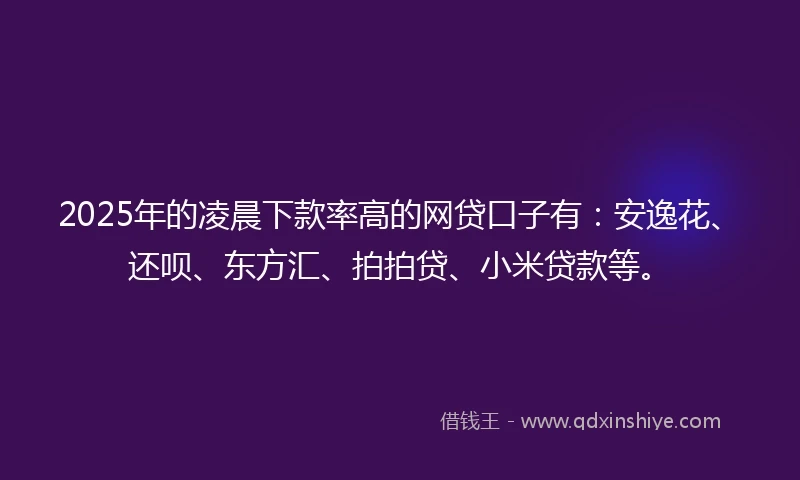 2025年的凌晨下款率高的网贷口子有：安逸花、还呗、东方汇、拍拍贷、小米贷款等。