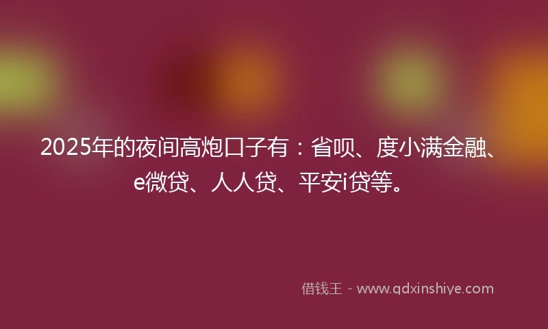 2025年的夜间高炮口子有:省呗、度小满金融、e微贷、人人贷、平安i贷等。
