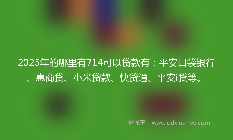 2025年的哪里有714可以贷款有：平安口袋银行、惠商贷、小米贷款、快贷通、平安i贷等。
