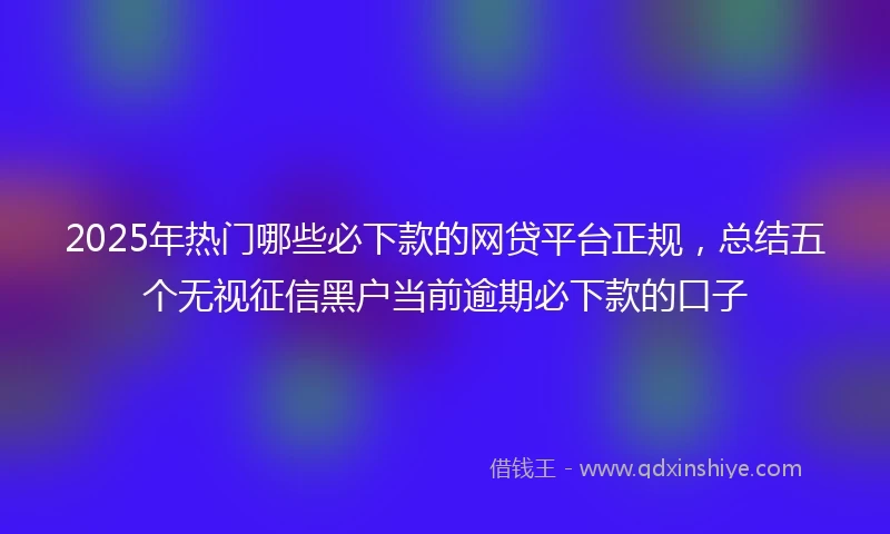2025年热门哪些必下款的网贷平台正规，总结五个无视征信黑户当前逾期必下款的口子
