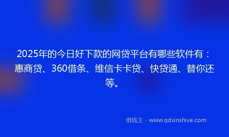 2025年的今日好下款的网贷平台有哪些软件有:惠商贷、360借条、维信卡卡贷、快贷通、替你还等。