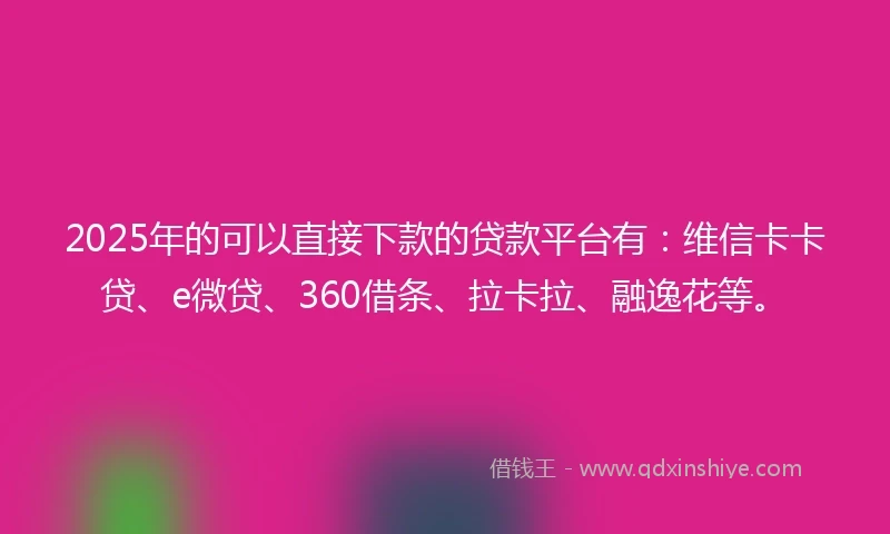 2025年的可以直接下款的贷款平台有：维信卡卡贷、e微贷、360借条、拉卡拉、融逸花等。