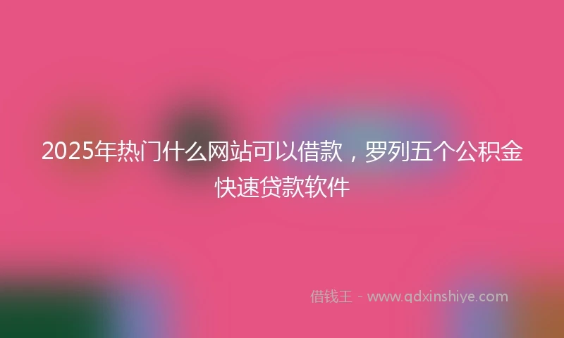 2025年热门什么网站可以借款,罗列五个公积金快速贷款软件