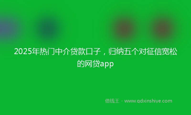 2025年热门中介贷款口子,归纳五个对征信宽松的网贷app