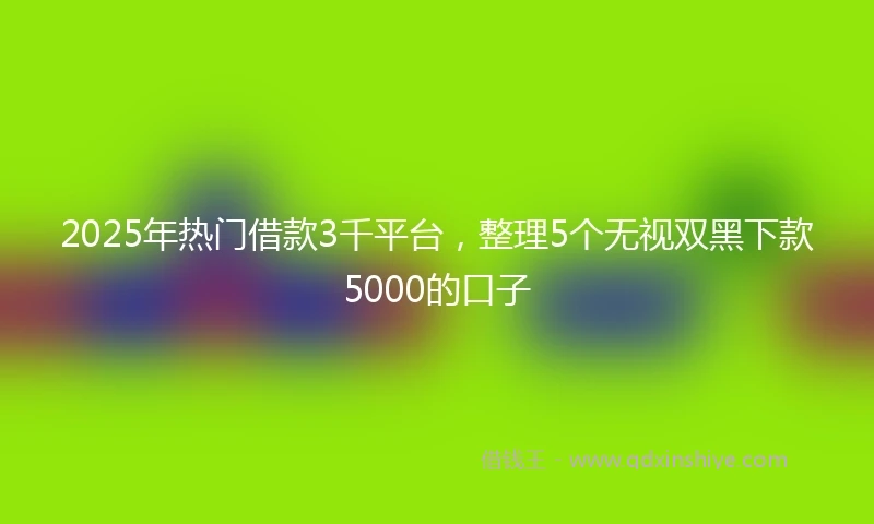 2025年热门借款3千平台，整理5个无视双黑下款5000的口子