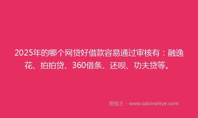 2025年的哪个网贷好借款容易通过审核有：融逸花、拍拍贷、360借条、还呗、功夫贷等。