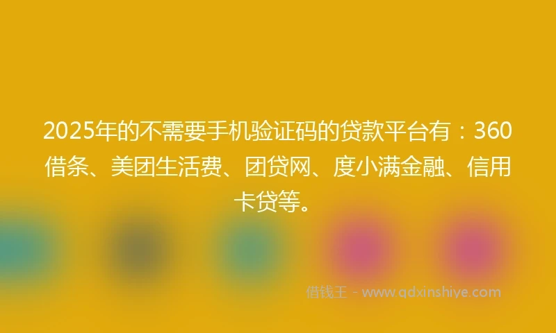 2025年的不需要手机验证码的贷款平台有：360借条、美团生活费、团贷网、度小满金融、信用卡贷等。
