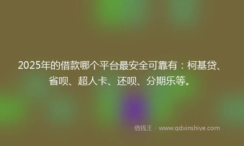 2025年的借款哪个平台最安全可靠有:柯基贷、省呗、超人卡、还呗、分期乐等。