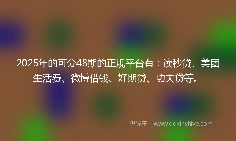 2025年的可分48期的正规平台有:读秒贷、美团生活费、微博借钱、好期贷、功夫贷等。