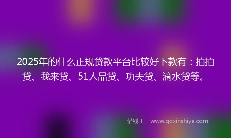 2025年的什么正规贷款平台比较好下款有：拍拍贷、我来贷、51人品贷、功夫贷、滴水贷等。