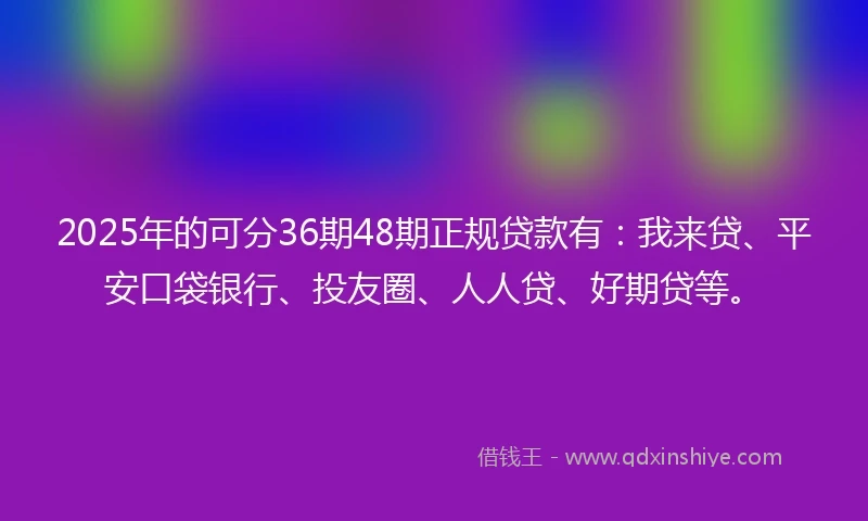 2025年的可分36期48期正规贷款有:我来贷、平安口袋银行、投友圈、人人贷、好期贷等。