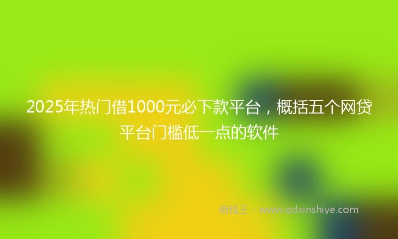 2025年热门借1000元必下款平台，概括五个网贷平台门槛低一点的软件