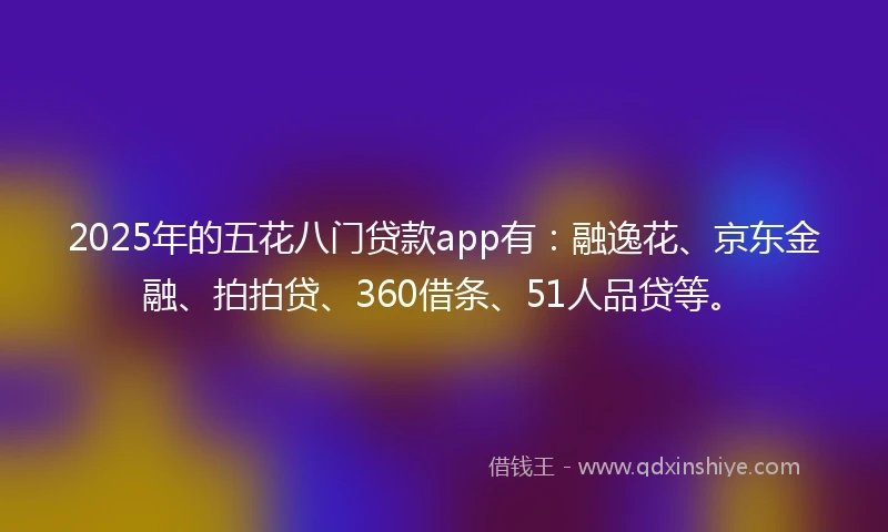 2025年的五花八门贷款app有:融逸花、京东金融、拍拍贷、360借条、51人品贷等。