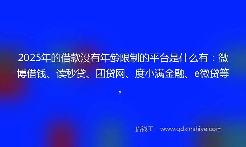 2025年的借款没有年龄限制的平台是什么有：微博借钱、读秒贷、团贷网、度小满金融、e微贷等。