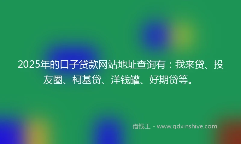 2025年的口子贷款网站地址查询有：我来贷、投友圈、柯基贷、洋钱罐、好期贷等。