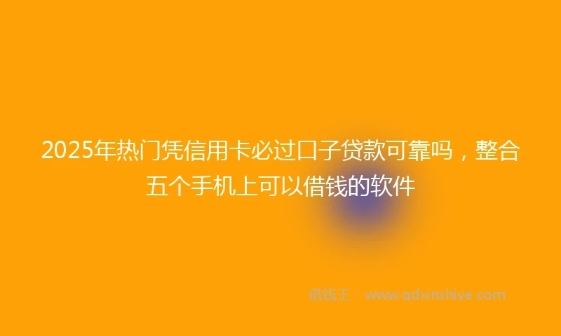 2025年热门凭信用卡必过口子贷款可靠吗，整合五个手机上可以借钱的软件