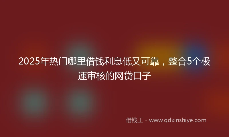 2025年热门哪里借钱利息低又可靠，整合5个极速审核的网贷口子