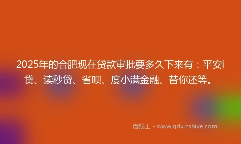 2025年的合肥现在贷款审批要多久下来有：平安i贷、读秒贷、省呗、度小满金融、替你还等。