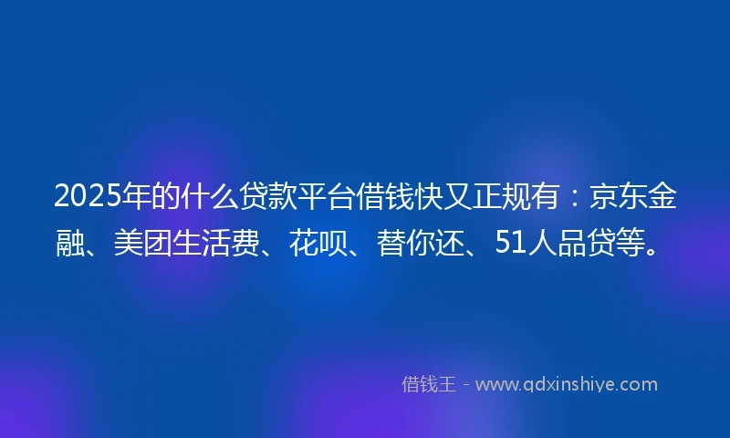 2025年的什么贷款平台借钱快又正规有:京东金融、美团生活费、花呗、替你还、51人品贷等。