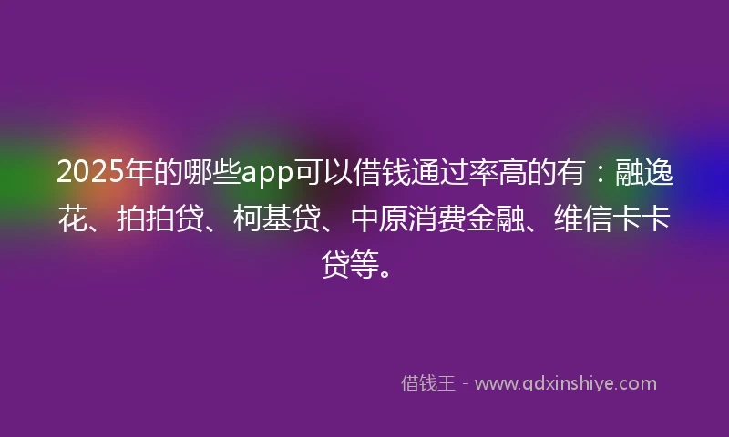 2025年的哪些app可以借钱通过率高的有：融逸花、拍拍贷、柯基贷、中原消费金融、维信卡卡贷等。