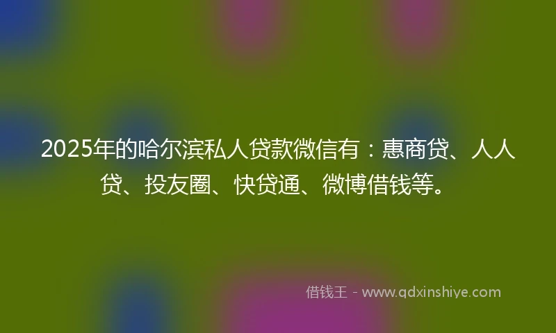 2025年的哈尔滨私人贷款微信有：惠商贷、人人贷、投友圈、快贷通、微博借钱等。