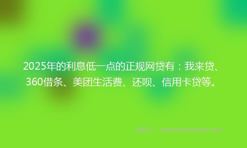 2025年的利息低一点的正规网贷有：我来贷、360借条、美团生活费、还呗、信用卡贷等。