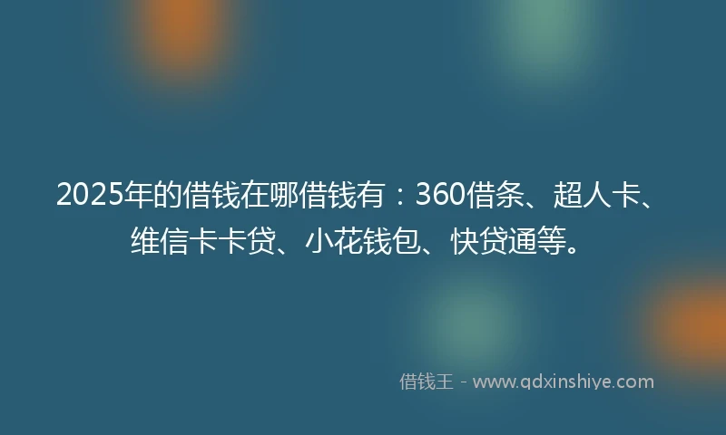 2025年的借钱在哪借钱有：360借条、超人卡、维信卡卡贷、小花钱包、快贷通等。