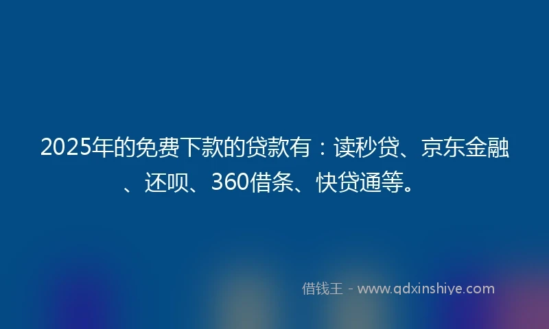 2025年的免费下款的贷款有：读秒贷、京东金融、还呗、360借条、快贷通等。