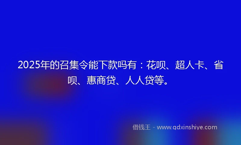 2025年的召集令能下款吗有：花呗、超人卡、省呗、惠商贷、人人贷等。