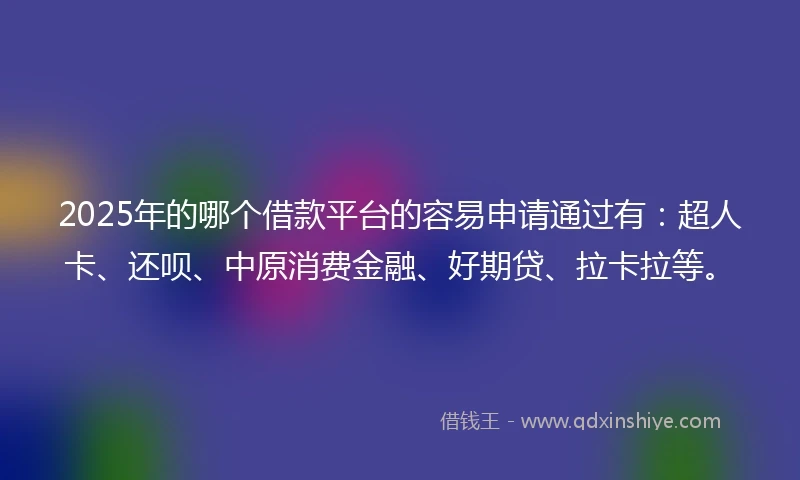 2025年的哪个借款平台的容易申请通过有:超人卡、还呗、中原消费金融、好期贷、拉卡拉等。