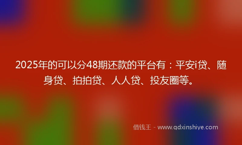 2025年的可以分48期还款的平台有：平安i贷、随身贷、拍拍贷、人人贷、投友圈等。