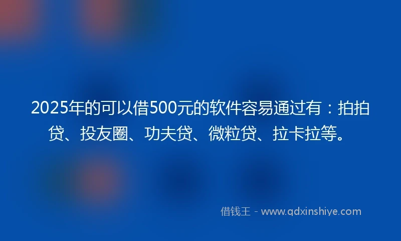 2025年的可以借500元的软件容易通过有：拍拍贷、投友圈、功夫贷、微粒贷、拉卡拉等。