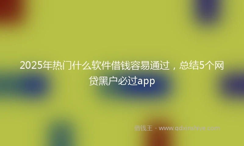 2025年热门什么软件借钱容易通过，总结5个网贷黑户必过app