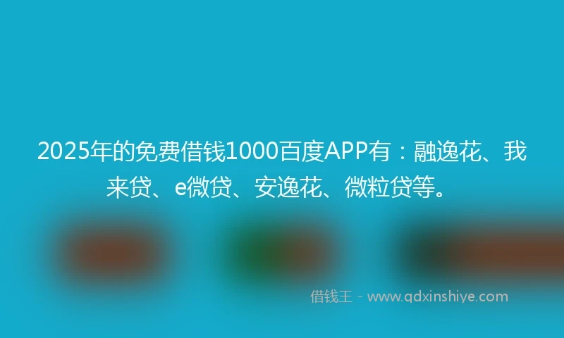 2025年的免费借钱1000百度APP有:融逸花、我来贷、e微贷、安逸花、微粒贷等。