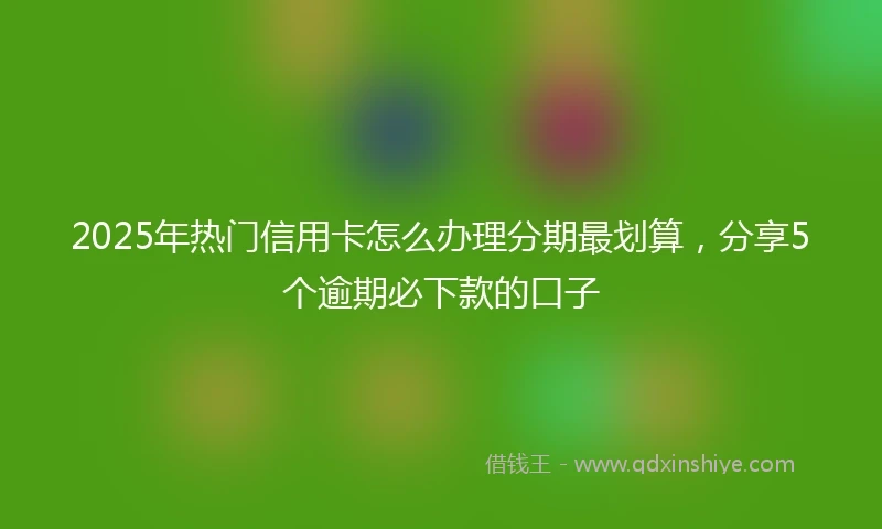 2025年热门信用卡怎么办理分期最划算,分享5个逾期必下款的口子