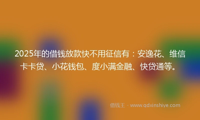2025年的借钱放款快不用征信有：安逸花、维信卡卡贷、小花钱包、度小满金融、快贷通等。